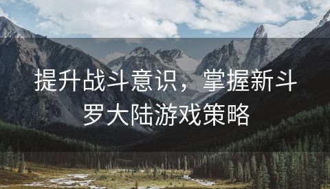 提升战斗意识，掌握新斗罗大陆游戏策略