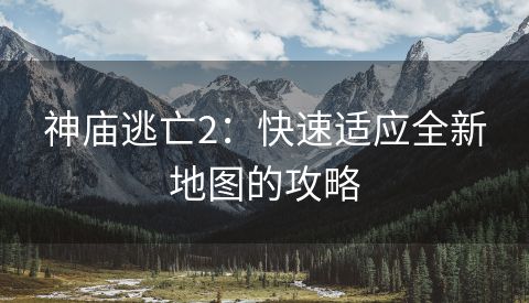 神庙逃亡2：快速适应全新地图的攻略