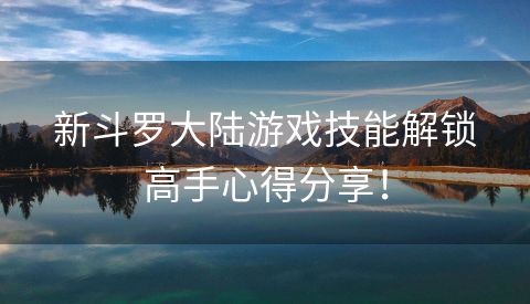 新斗罗大陆游戏技能解锁高手心得分享！