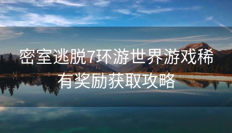 密室逃脱7环游世界游戏稀有奖励获取攻略
