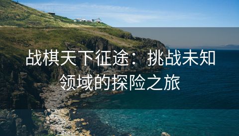 战棋天下征途：挑战未知领域的探险之旅