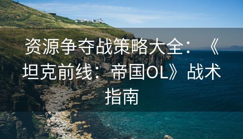 资源争夺战策略大全：《坦克前线：帝国OL》战术指南