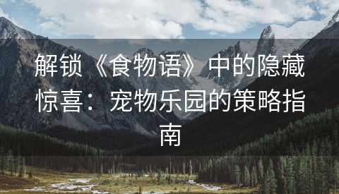 解锁《食物语》中的隐藏惊喜：宠物乐园的策略指南