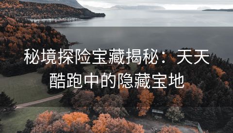 秘境探险宝藏揭秘：天天酷跑中的隐藏宝地