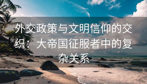 外交政策与文明信仰的交织：大帝国征服者中的复杂关系