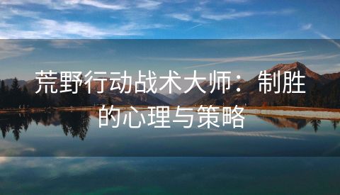 荒野行动战术大师：制胜的心理与策略