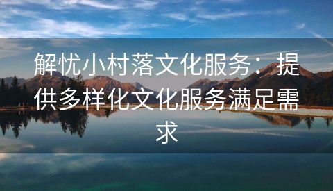 解忧小村落文化服务：提供多样化文化服务满足需求