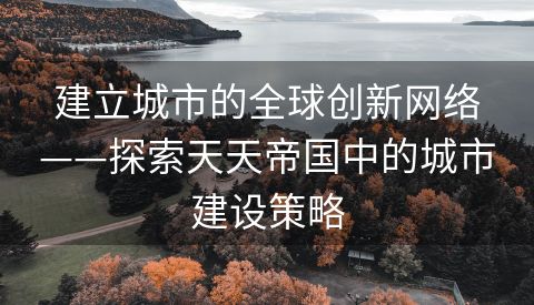 建立城市的全球创新网络——探索天天帝国中的城市建设策略