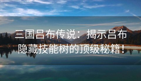 三国吕布传说：揭示吕布隐藏技能树的顶级秘籍！