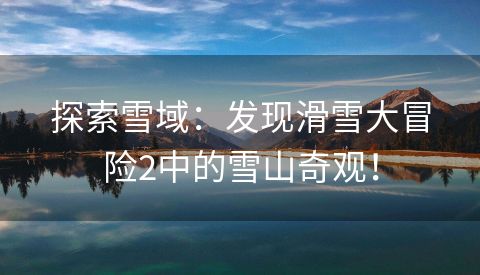 探索雪域：发现滑雪大冒险2中的雪山奇观！