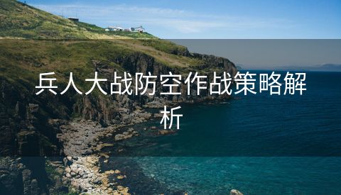 兵人大战防空作战策略解析