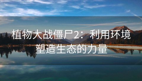 植物大战僵尸2：利用环境塑造生态的力量
