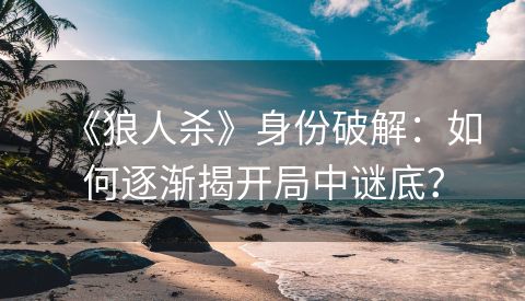 《狼人杀》身份破解：如何逐渐揭开局中谜底？