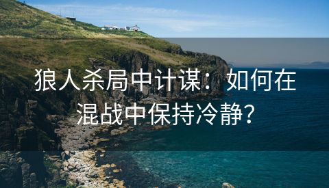 狼人杀局中计谋：如何在混战中保持冷静？