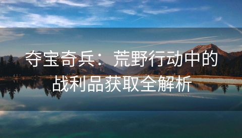 夺宝奇兵：荒野行动中的战利品获取全解析