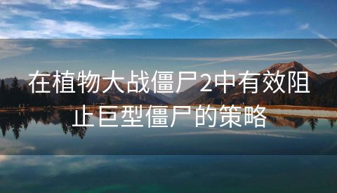 在植物大战僵尸2中有效阻止巨型僵尸的策略