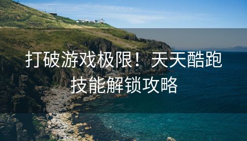 打破游戏极限！天天酷跑技能解锁攻略