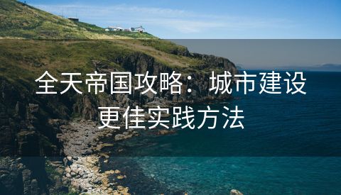 全天帝国攻略：城市建设更佳实践方法