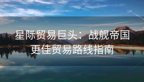 星际贸易巨头：战舰帝国更佳贸易路线指南