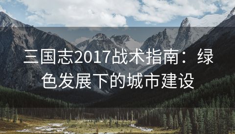 三国志2017战术指南：绿色发展下的城市建设