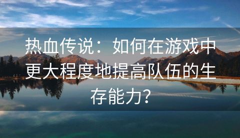 热血传说：如何在游戏中更大程度地提高队伍的生存能力？