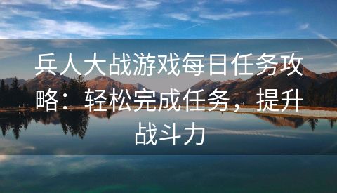 兵人大战游戏每日任务攻略：轻松完成任务，提升战斗力