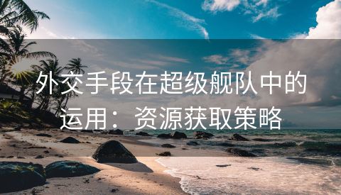 外交手段在超级舰队中的运用：资源获取策略