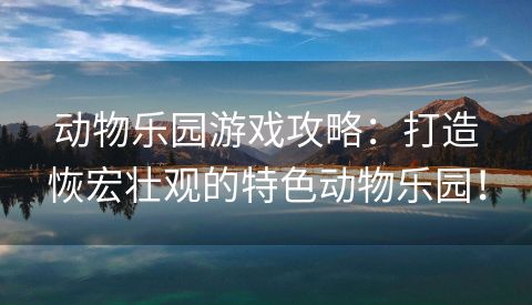 动物乐园游戏攻略：打造恢宏壮观的特色动物乐园！