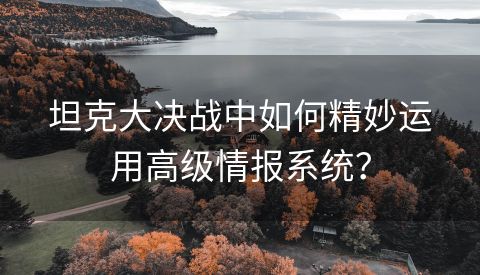 坦克大决战中如何精妙运用高级情报系统？