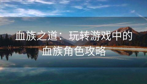 血族之道：玩转游戏中的血族角色攻略