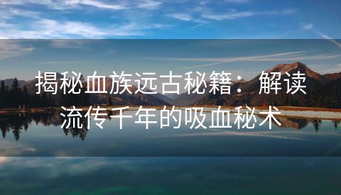 揭秘血族远古秘籍：解读流传千年的吸血秘术