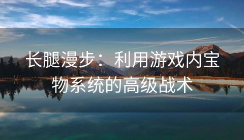 长腿漫步：利用游戏内宝物系统的高级战术