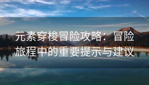 元素穿梭冒险攻略：冒险旅程中的重要提示与建议
