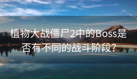 植物大战僵尸2中的Boss是否有不同的战斗阶段？