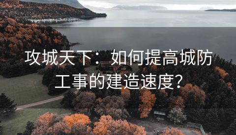 攻城天下：如何提高城防工事的建造速度？