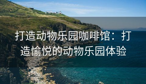 打造动物乐园咖啡馆：打造愉悦的动物乐园体验
