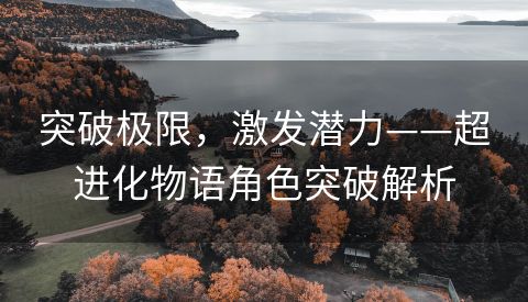 突破极限，激发潜力——超进化物语角色突破解析