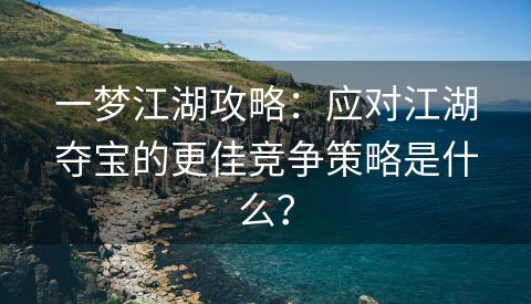 一梦江湖攻略：应对江湖夺宝的更佳竞争策略是什么？