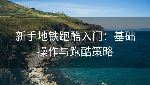 新手地铁跑酷入门：基础操作与跑酷策略