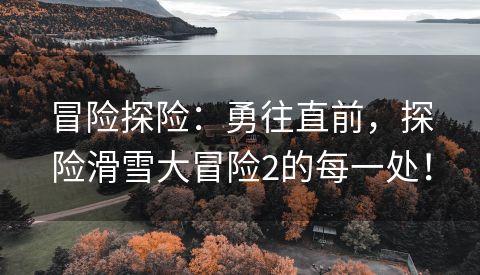 冒险探险：勇往直前，探险滑雪大冒险2的每一处！