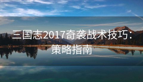 三国志2017奇袭战术技巧：策略指南