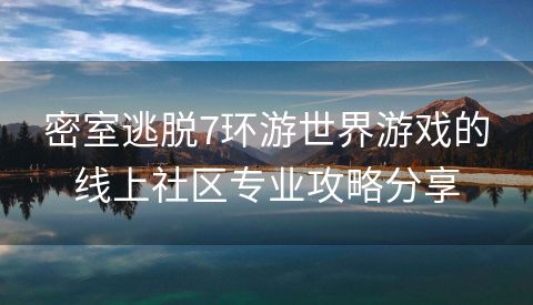 密室逃脱7环游世界游戏的线上社区专业攻略分享