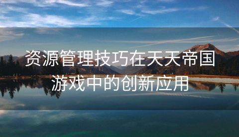 资源管理技巧在天天帝国游戏中的创新应用