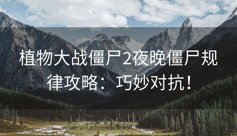植物大战僵尸2夜晚僵尸规律攻略：巧妙对抗！