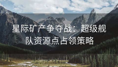 星际矿产争夺战：超级舰队资源点占领策略