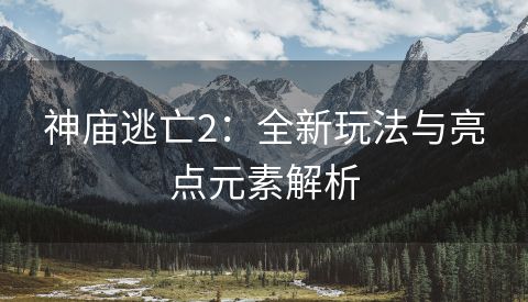 神庙逃亡2：全新玩法与亮点元素解析