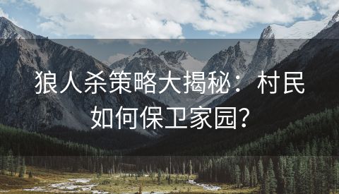狼人杀策略大揭秘：村民如何保卫家园？