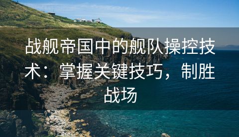 战舰帝国中的舰队操控技术：掌握关键技巧，制胜战场