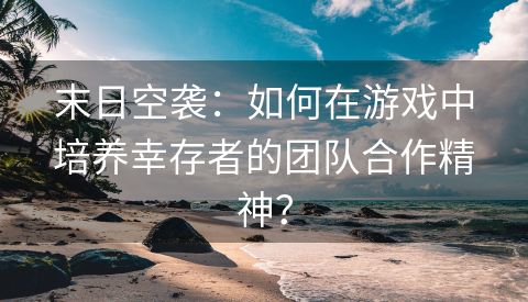 末日空袭：如何在游戏中培养幸存者的团队合作精神？