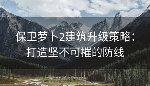 保卫萝卜2建筑升级策略：打造坚不可摧的防线